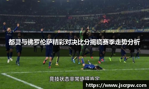 都灵与佛罗伦萨精彩对决比分揭晓赛季走势分析